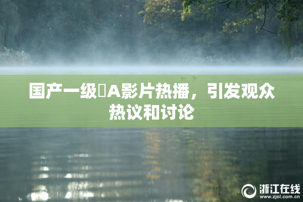 国产一级婬A影片热播，引发观众热议和讨论
