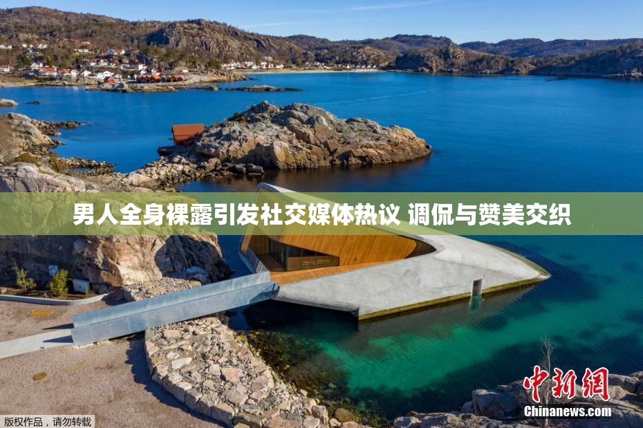 男人全身裸露引发社交媒体热议 调侃与赞美交织