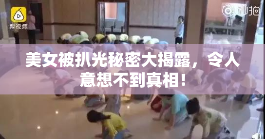 美女被扒光秘密大揭露，令人意想不到真相！
