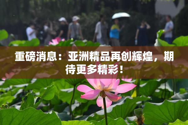 重磅消息：亚洲精品再创辉煌，期待更多精彩！