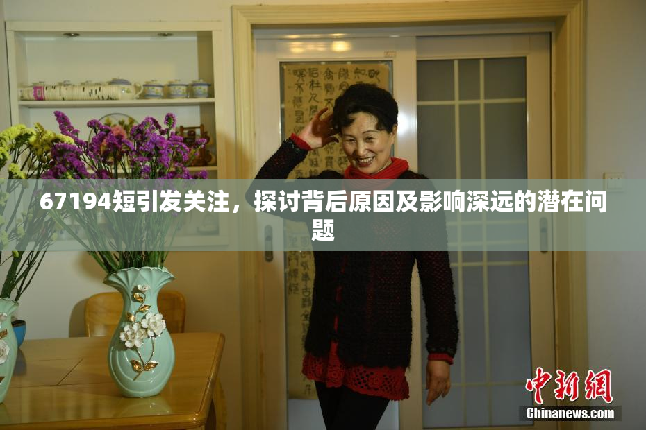 67194短引发关注，探讨背后原因及影响深远的潜在问题