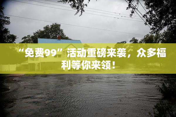 “免费99”活动重磅来袭，众多福利等你来领！
