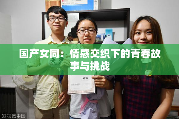 国产女同：情感交织下的青春故事与挑战