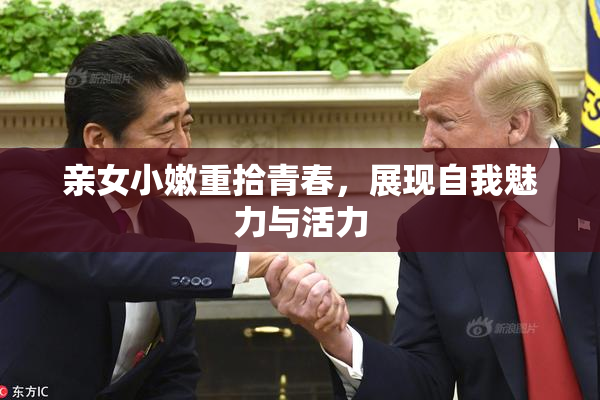 亲女小嫩重拾青春，展现自我魅力与活力