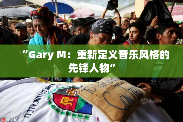 “Gary M：重新定义音乐风格的先锋人物”