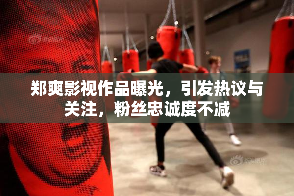 郑爽影视作品曝光，引发热议与关注，粉丝忠诚度不减