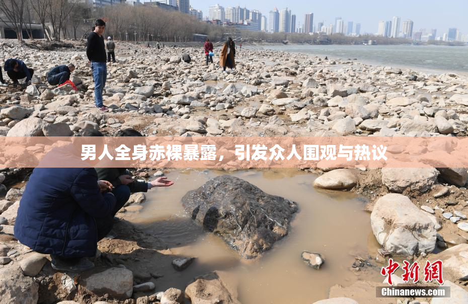 男人全身赤裸暴露，引发众人围观与热议