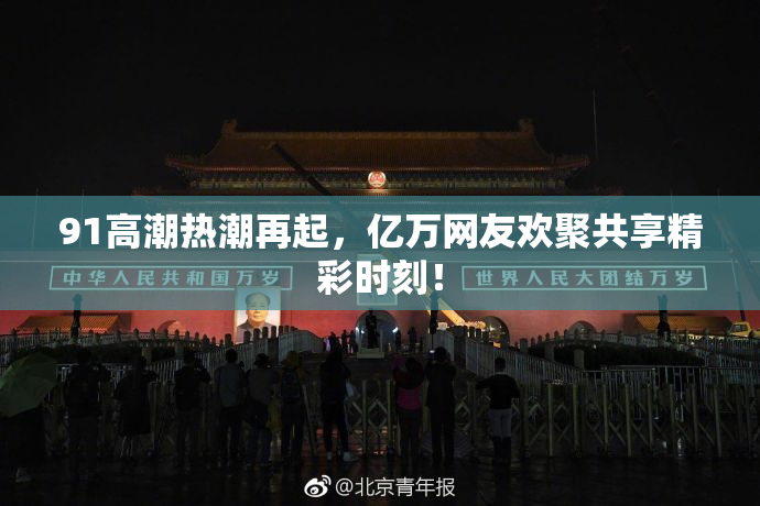 91高潮热潮再起，亿万网友欢聚共享精彩时刻！