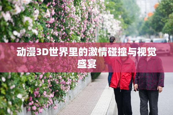 动漫3D世界里的激情碰撞与视觉盛宴