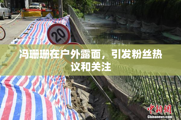 冯珊珊在户外露面，引发粉丝热议和关注
