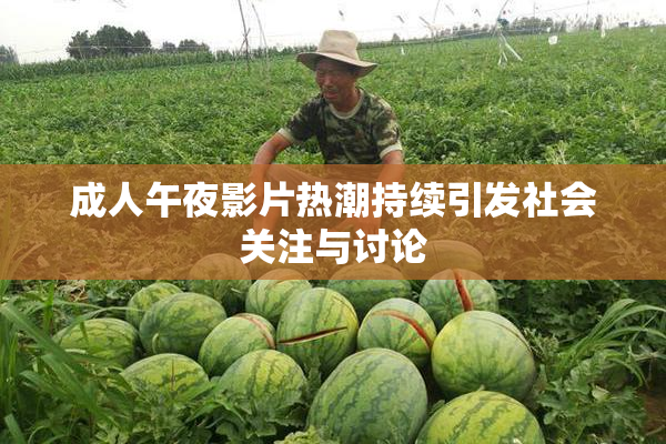 成人午夜影片热潮持续引发社会关注与讨论