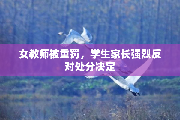 女教师被重罚，学生家长强烈反对处分决定