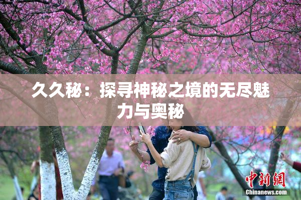 久久秘：探寻神秘之境的无尽魅力与奥秘