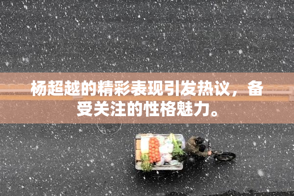 杨超越的精彩表现引发热议，备受关注的性格魅力。