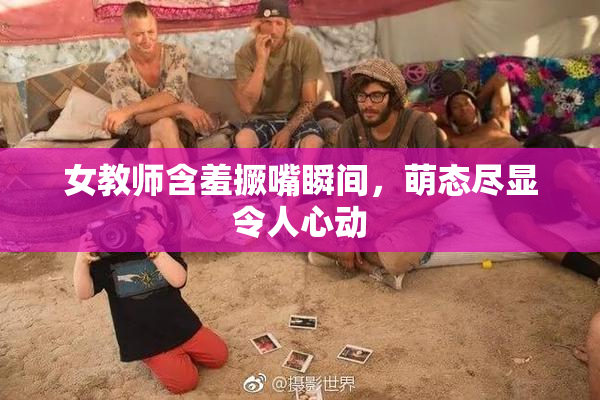 女教师含羞撅嘴瞬间，萌态尽显令人心动