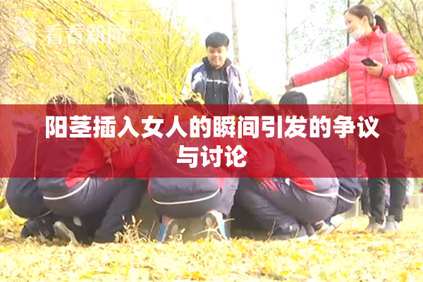 阳茎插入女人的瞬间引发的争议与讨论
