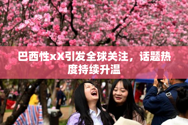 巴西性xX引发全球关注，话题热度持续升温