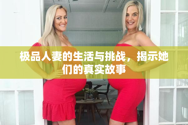极品人妻的生活与挑战，揭示她们的真实故事