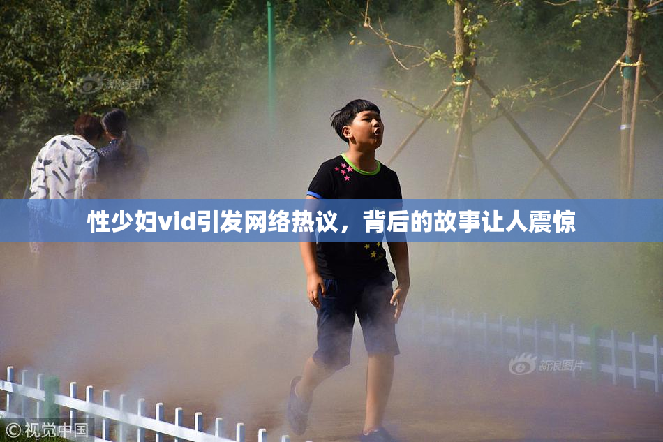 性少妇vid引发网络热议，背后的故事让人震惊