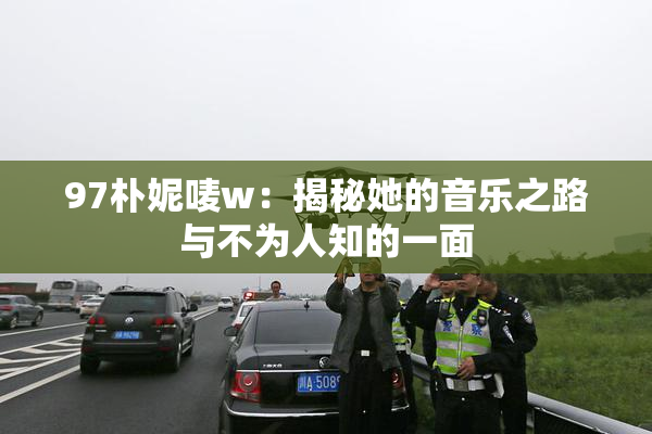 97朴妮唛w：揭秘她的音乐之路与不为人知的一面