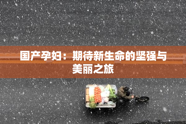 国产孕妇：期待新生命的坚强与美丽之旅