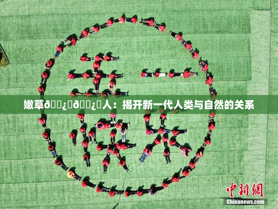 嫩草🌿‌🌿‌人：揭开新一代人类与自然的关系