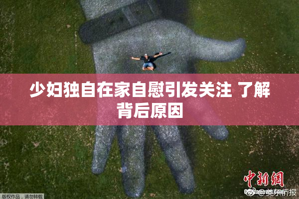 少妇独自在家自慰引发关注 了解背后原因