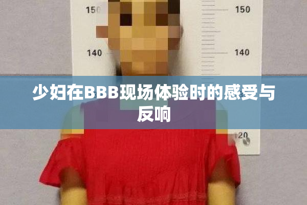 少妇在BBB现场体验时的感受与反响