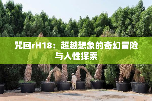咒回rH18：超越想象的奇幻冒险与人性探索