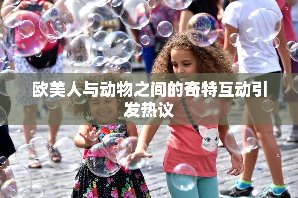欧美人与动物之间的奇特互动引发热议
