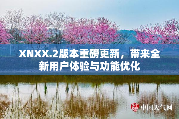 XNXX.2版本重磅更新，带来全新用户体验与功能优化