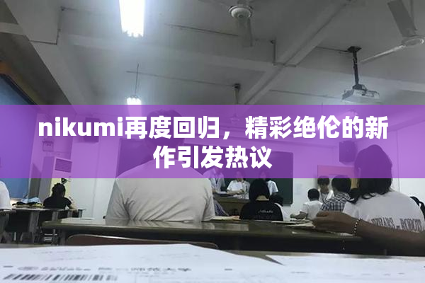 nikumi再度回归，精彩绝伦的新作引发热议