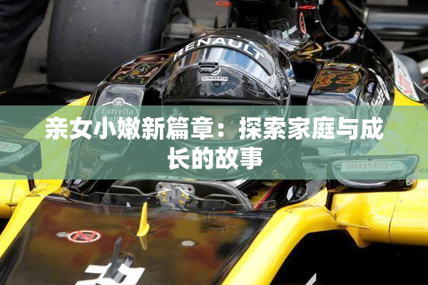 亲女小嫩新篇章：探索家庭与成长的故事