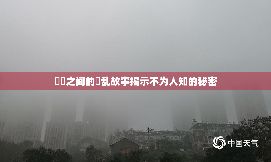 妺妺之间的婬乱故事揭示不为人知的秘密