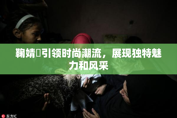 鞠婧祎引领时尚潮流，展现独特魅力和风采
