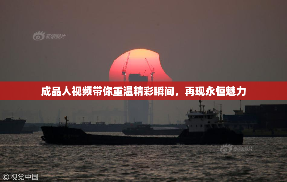 成品人视频带你重温精彩瞬间，再现永恒魅力