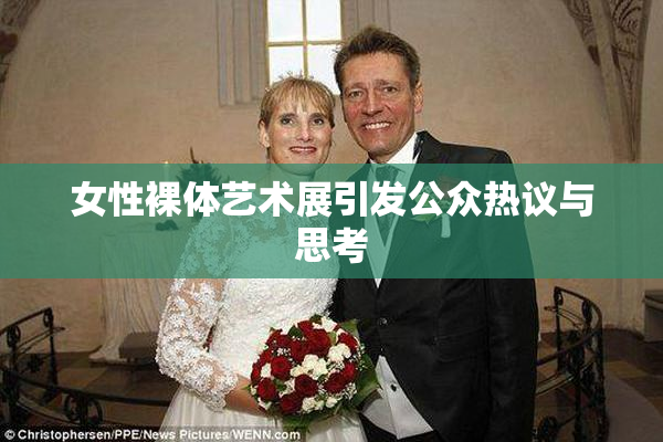 女性裸体艺术展引发公众热议与思考