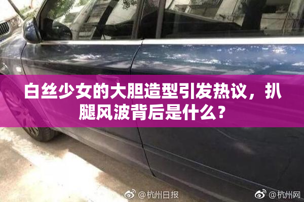 白丝少女的大胆造型引发热议，扒腿风波背后是什么？