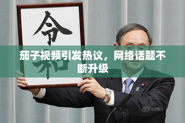 茄子视频引发热议，网络话题不断升级