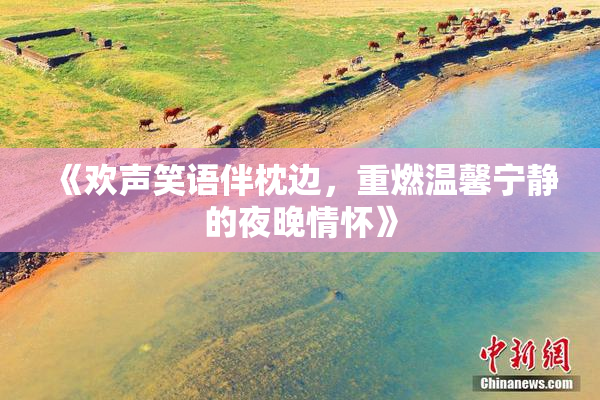 《欢声笑语伴枕边，重燃温馨宁静的夜晚情怀》