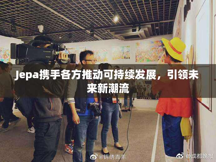 Jepa携手各方推动可持续发展，引领未来新潮流