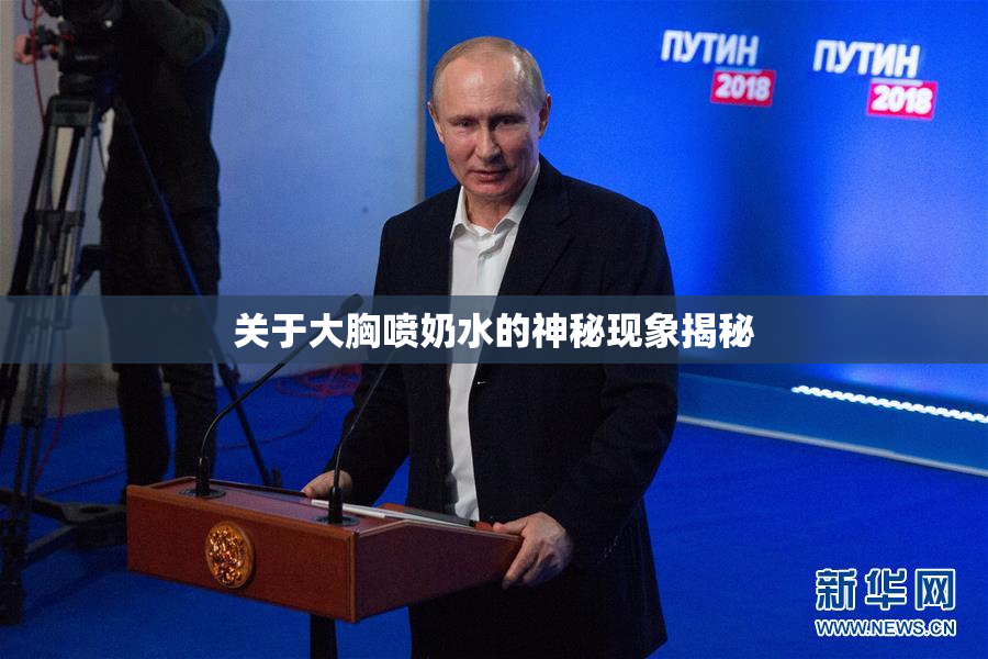 关于大胸喷奶水的神秘现象揭秘