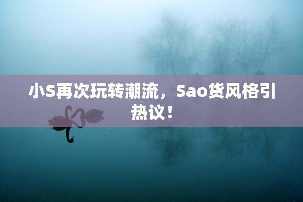 小S再次玩转潮流，Sao货风格引热议！