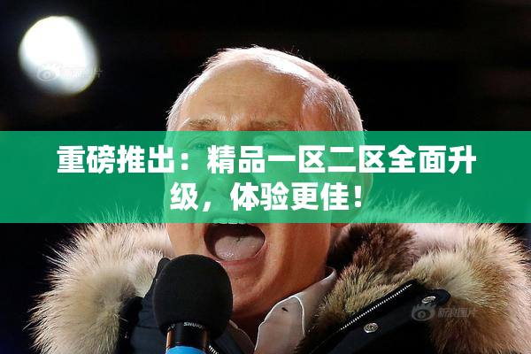 重磅推出：精品一区二区全面升级，体验更佳！
