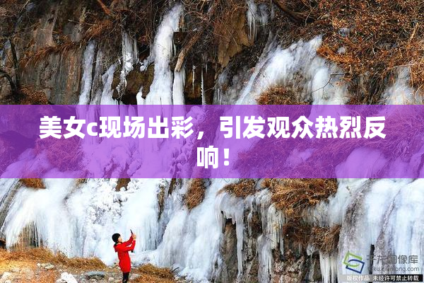美女c现场出彩，引发观众热烈反响！