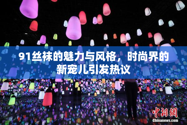 91丝袜的魅力与风格，时尚界的新宠儿引发热议