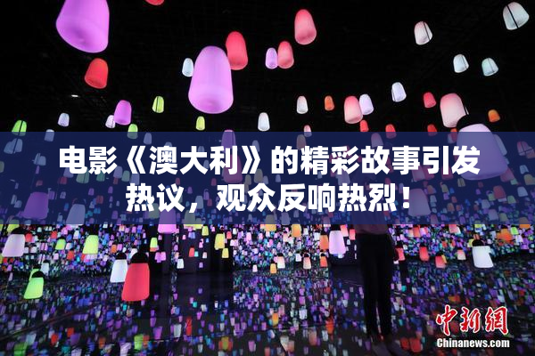 电影《澳大利》的精彩故事引发热议，观众反响热烈！