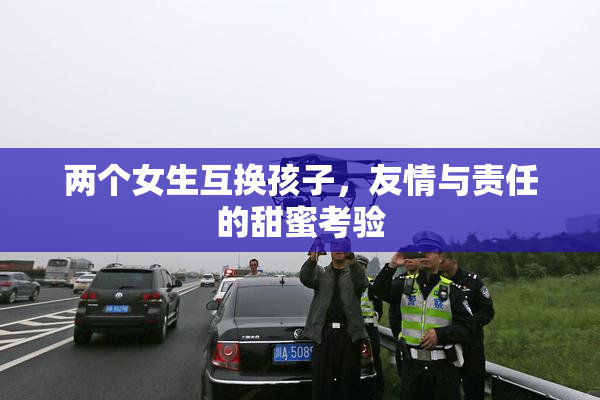 两个女生互换孩子，友情与责任的甜蜜考验