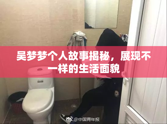 吴梦梦个人故事揭秘，展现不一样的生活面貌