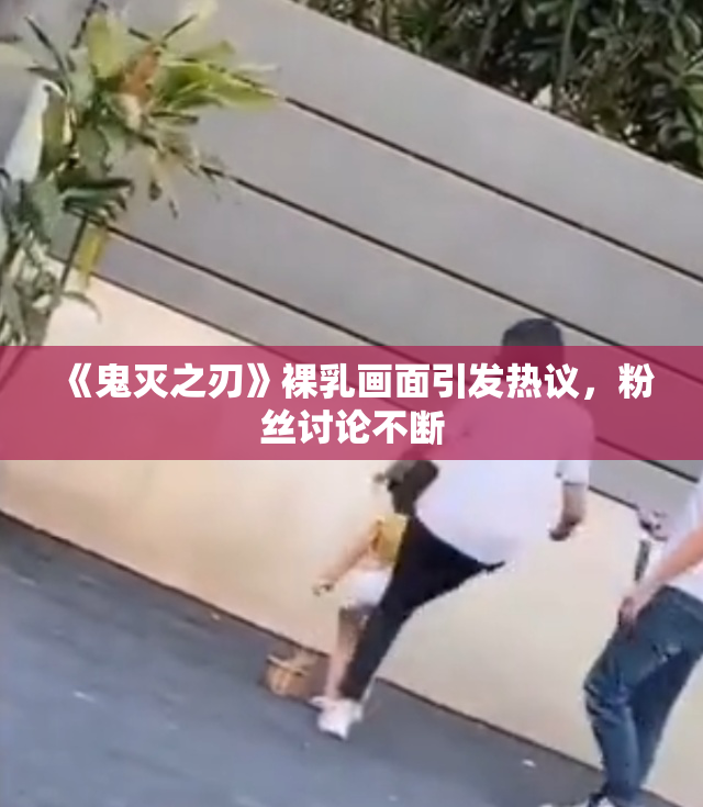 《鬼灭之刃》裸乳画面引发热议，粉丝讨论不断
